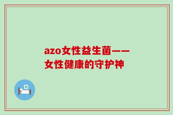 azo女性益生菌——女性健康的守护神