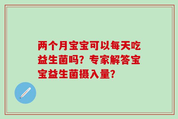两个月宝宝可以每天吃益生菌吗？专家解答宝宝益生菌摄入量？