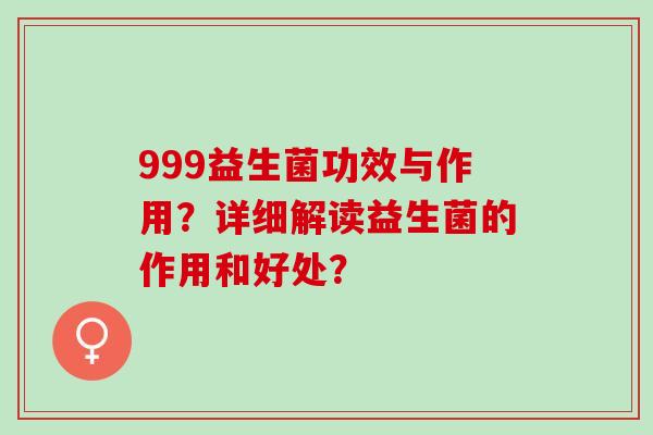 999益生菌功效与作用？详细解读益生菌的作用和好处？