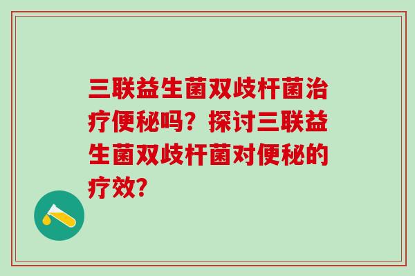三联益生菌双歧杆菌吗？探讨三联益生菌双歧杆菌对的疗效？