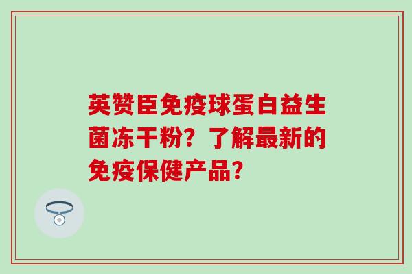 英赞臣球蛋白益生菌冻干粉？了解新的保健产品？