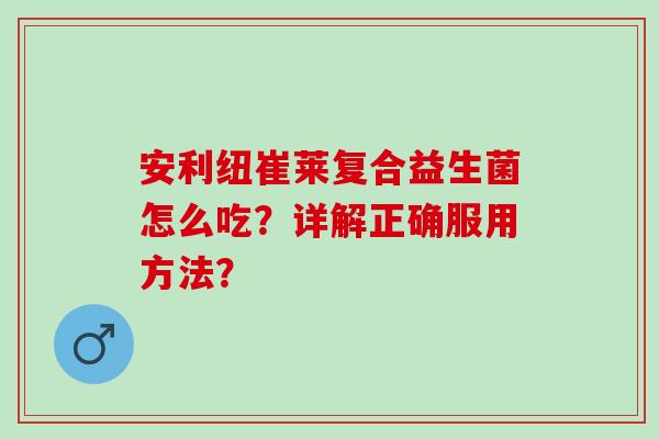 安利纽崔莱复合益生菌怎么吃？详解正确服用方法？