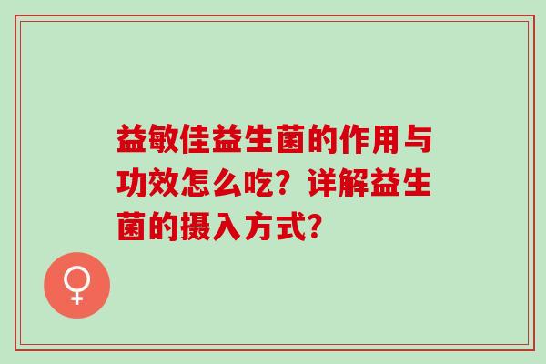 益敏佳益生菌的作用与功效怎么吃？详解益生菌的摄入方式？