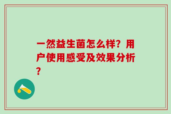 一然益生菌怎么样?用户使用感受及效果分析? 一然益生菌怎么样?用户使用感受及效果分析?