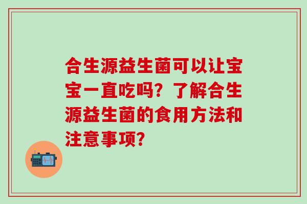 合生源益生菌可以让宝宝一直吃吗？了解合生源益生菌的食用方法和注意事项？