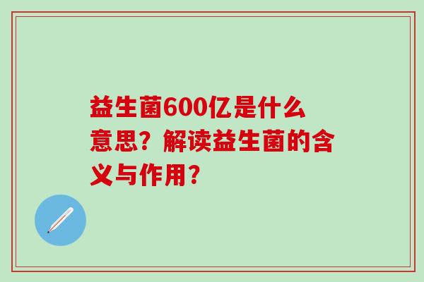 益生菌600亿是什么意思？解读益生菌的含义与作用？