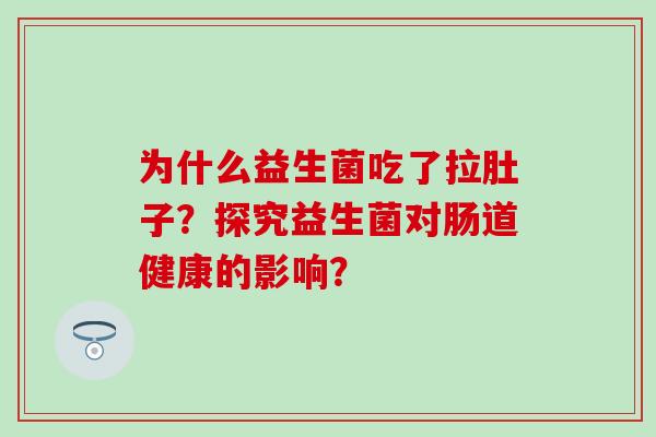 为什么益生菌吃了拉肚子？探究益生菌对肠道健康的影响？