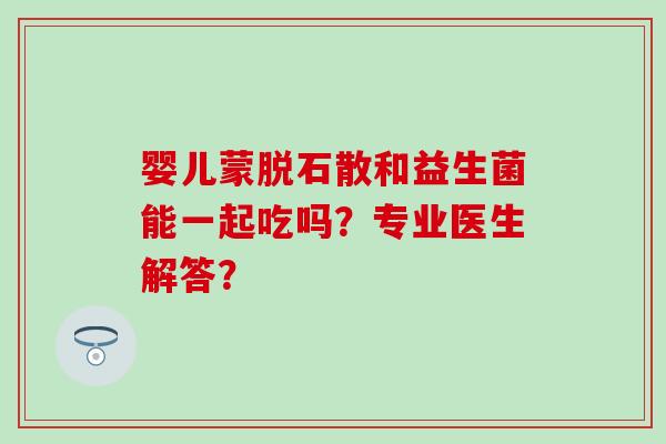 婴儿蒙脱石散和益生菌能一起吃吗？专业医生解答？