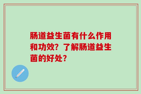 肠道益生菌有什么作用和功效？了解肠道益生菌的好处？