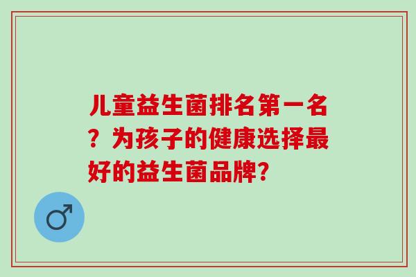 儿童益生菌排名第一名？为孩子的健康选择好的益生菌品牌？