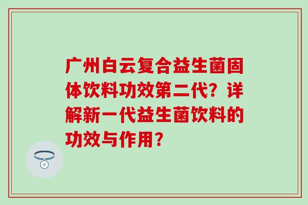 广州白云复合益生菌固体饮料功效第二代？详解新一代益生菌饮料的功效与作用？