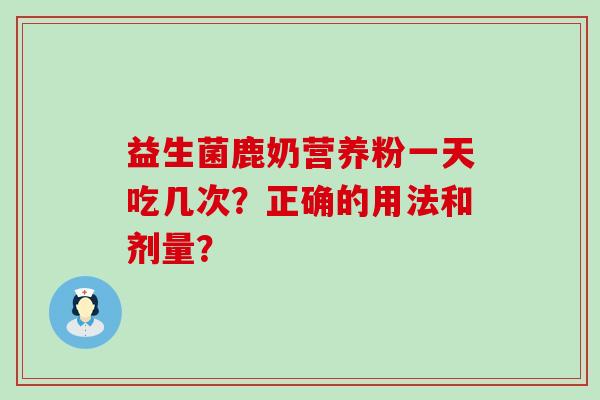 益生菌鹿奶营养粉一天吃几次？正确的用法和剂量？