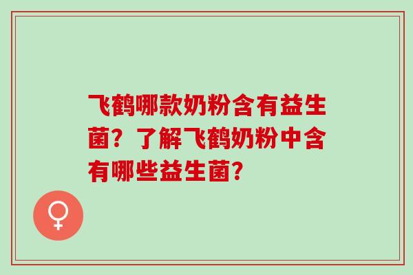 飞鹤哪款奶粉含有益生菌？了解飞鹤奶粉中含有哪些益生菌？