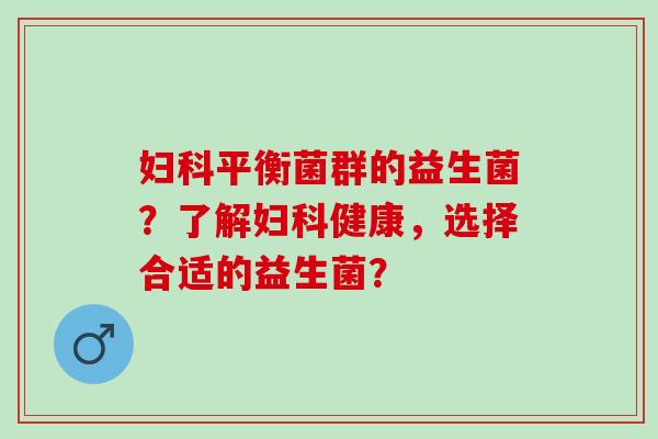 平衡菌群的益生菌？了解健康，选择合适的益生菌？