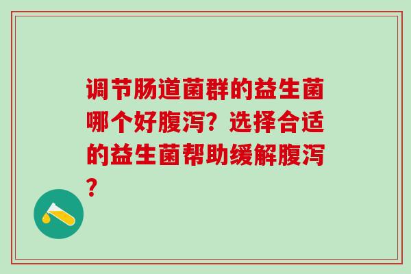 调节肠道菌群的益生菌哪个好？选择合适的益生菌帮助缓解？