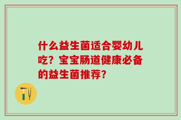什么益生菌适合婴幼儿吃？宝宝肠道健康必备的益生菌推荐？