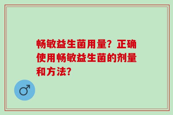 畅敏益生菌用量？正确使用畅敏益生菌的剂量和方法？