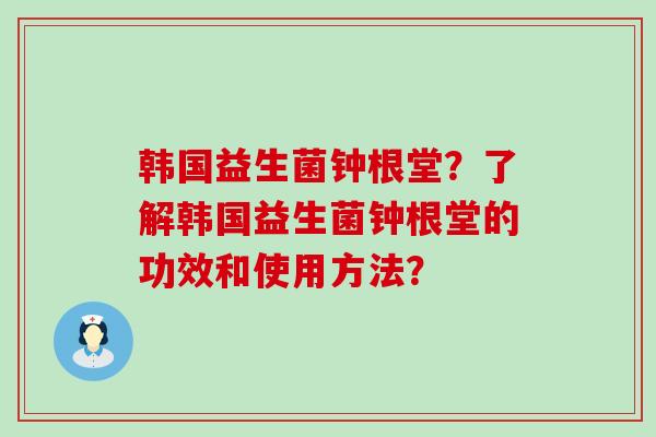 韩国益生菌钟根堂？了解韩国益生菌钟根堂的功效和使用方法？