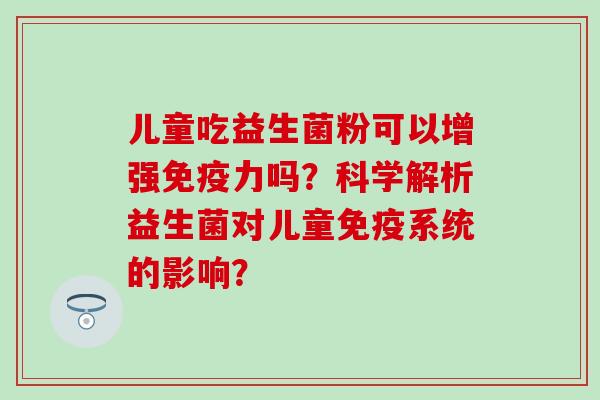 儿童吃益生菌粉可以增强力吗？科学解析益生菌对儿童系统的影响？
