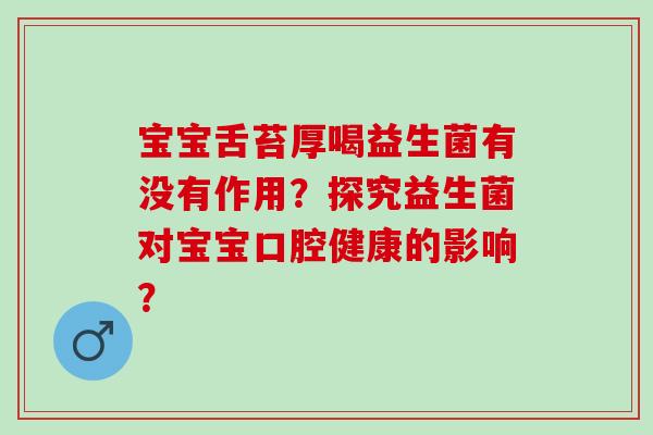 宝宝舌苔厚喝益生菌有没有作用？探究益生菌对宝宝口腔健康的影响？
