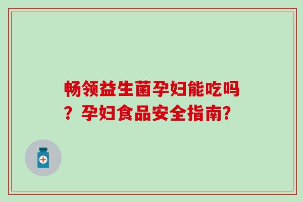 畅领益生菌孕妇能吃吗？孕妇食品安全指南？