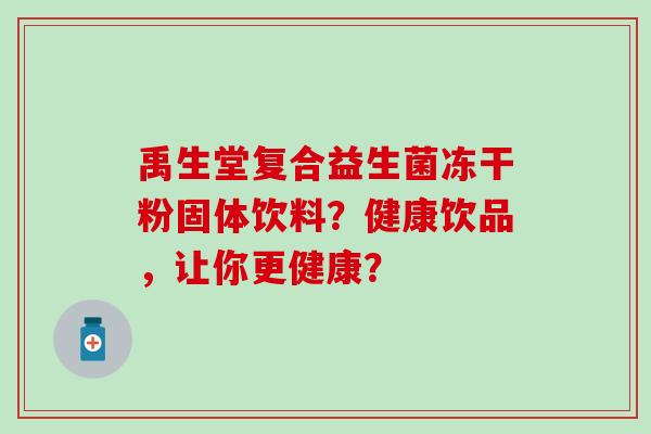 禹生堂复合益生菌冻干粉固体饮料？健康饮品，让你更健康？