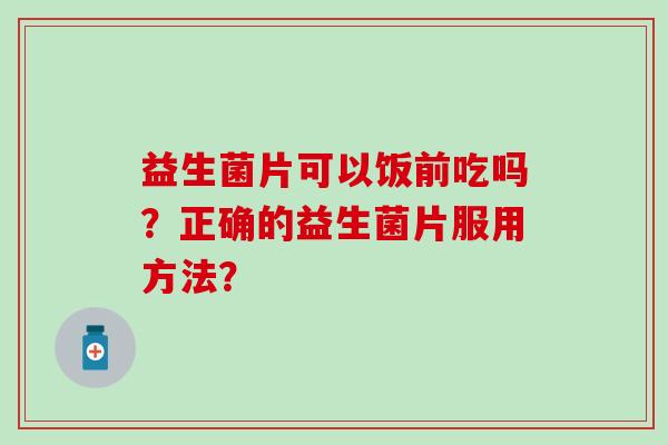 益生菌片可以饭前吃吗？正确的益生菌片服用方法？