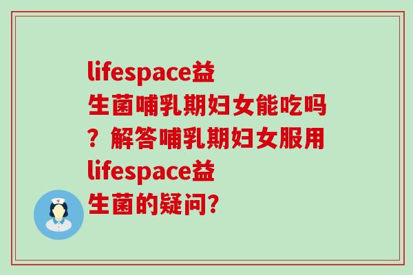 lifespace益生菌哺乳期妇女能吃吗？解答哺乳期妇女服用lifespace益生菌的疑问？