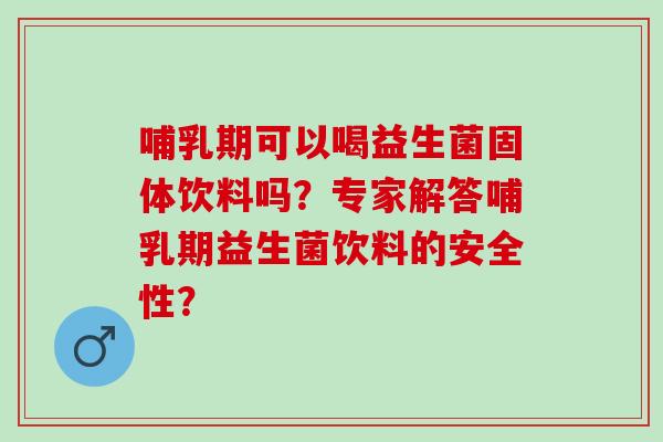 哺乳期可以喝益生菌固体饮料吗？专家解答哺乳期益生菌饮料的安全性？
