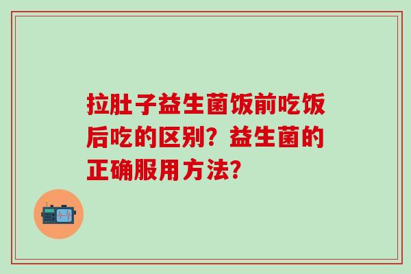拉肚子益生菌饭前吃饭后吃的区别？益生菌的正确服用方法？