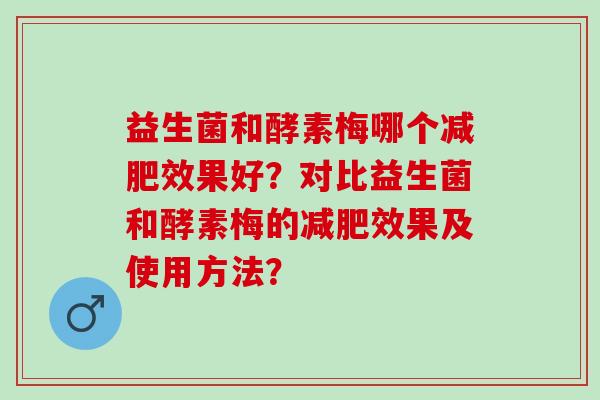 益生菌和酵素梅哪个效果好？对比益生菌和酵素梅的效果及使用方法？