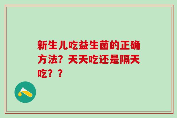 新生儿吃益生菌的正确方法？天天吃还是隔天吃？？