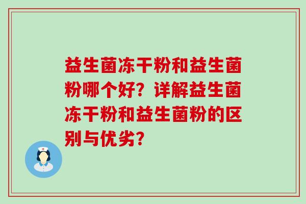 益生菌冻干粉和益生菌粉哪个好？详解益生菌冻干粉和益生菌粉的区别与优劣？