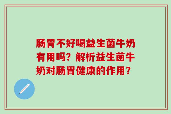 肠胃不好喝益生菌牛奶有用吗？解析益生菌牛奶对肠胃健康的作用？