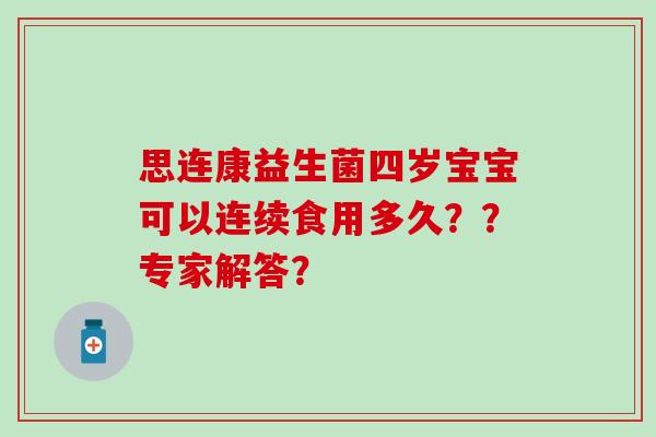 思连康益生菌四岁宝宝可以连续食用多久？？专家解答？