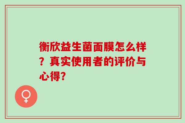 衡欣益生菌面膜怎么样？真实使用者的评价与心得？