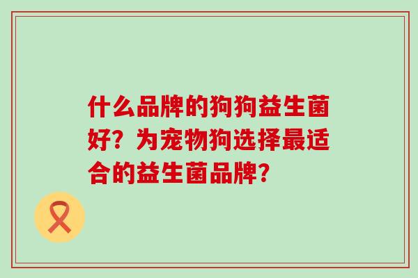什么品牌的狗狗益生菌好？为宠物狗选择适合的益生菌品牌？