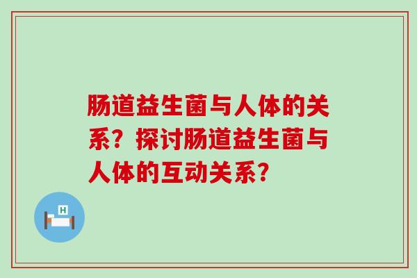肠道益生菌与人体的关系？探讨肠道益生菌与人体的互动关系？
