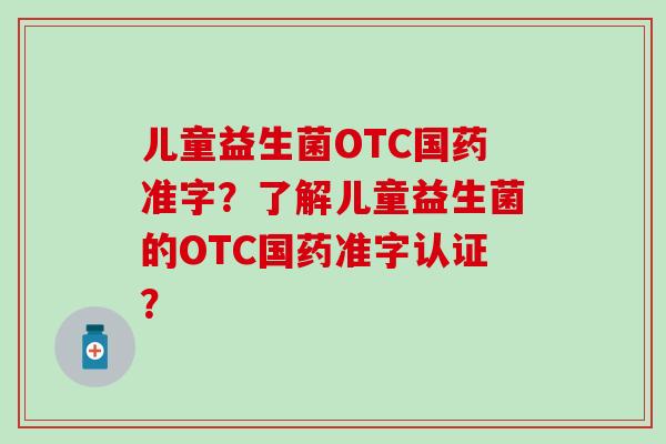 儿童益生菌OTC国药准字？了解儿童益生菌的OTC国药准字认证？