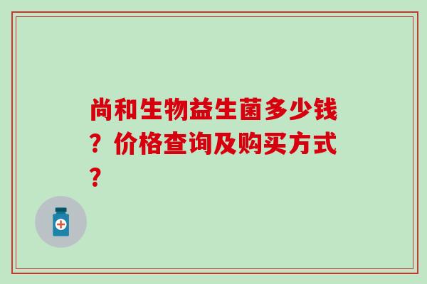 尚和生物益生菌多少钱？价格查询及购买方式？
