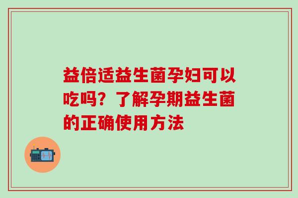 益倍适益生菌孕妇可以吃吗？了解孕期益生菌的正确使用方法