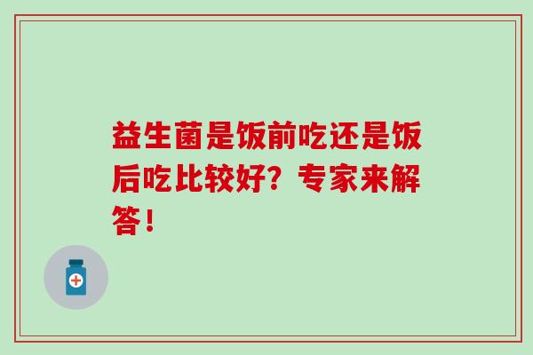益生菌是饭前吃还是饭后吃比较好？专家来解答！