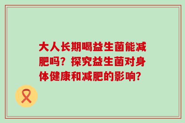 大人长期喝益生菌能吗？探究益生菌对身体健康和的影响？