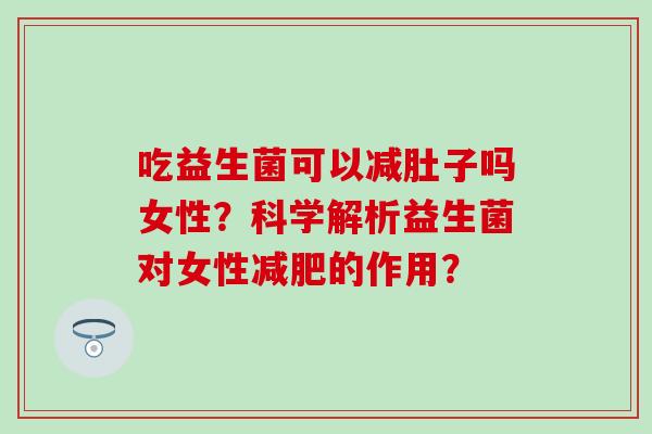 吃益生菌可以减肚子吗女性？科学解析益生菌对女性的作用？