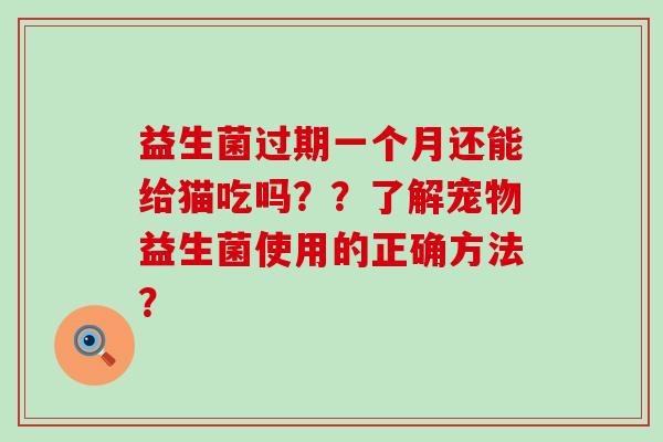 益生菌过期一个月还能给猫吃吗？？了解宠物益生菌使用的正确方法？