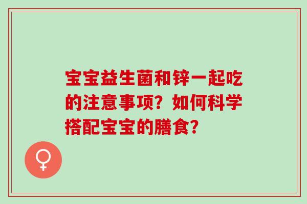 宝宝益生菌和锌一起吃的注意事项？如何科学搭配宝宝的膳食？