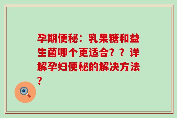 孕期：乳果糖和益生菌哪个更适合？？详解孕妇的解决方法？