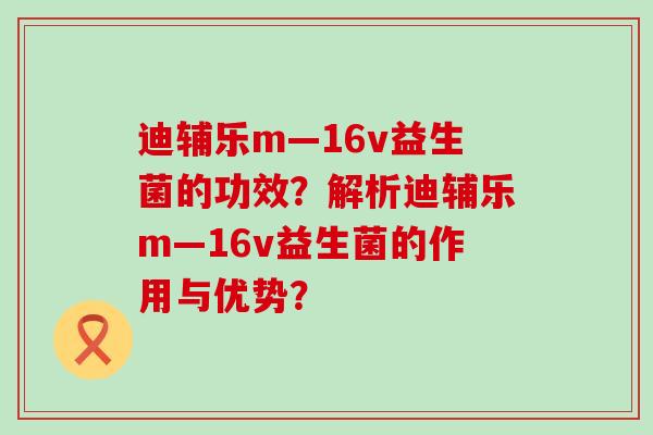 迪辅乐m—16v益生菌的功效？解析迪辅乐m—16v益生菌的作用与优势？