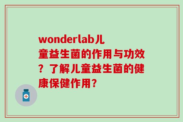 wonderlab儿童益生菌的作用与功效？了解儿童益生菌的健康保健作用？