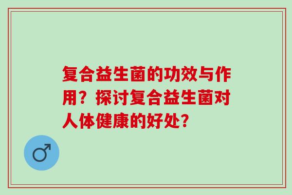 复合益生菌的功效与作用？探讨复合益生菌对人体健康的好处？